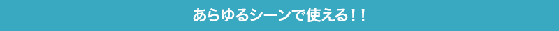 あらゆるシーンで使える