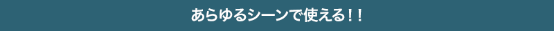 あらゆるシーンで使える