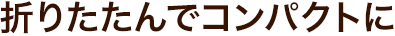 折りたたんでコンパクトに