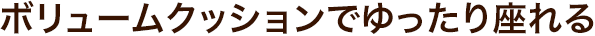 ボリュームクッションでゆったり座れる
