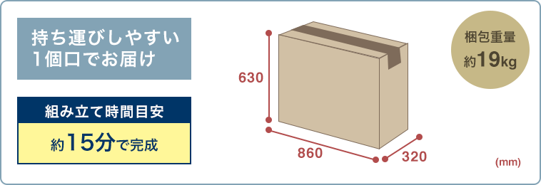 持ち運びしやすい1個口でお届け 組立て時間目安約15分で完成 梱包重量 約16kg