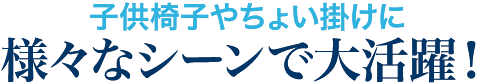 子供椅子やちょい掛けに様々なシーンで大活躍