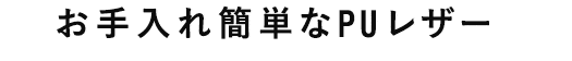 お手入れ簡単なPUレザー