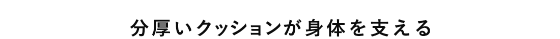 分厚いクッションが身体を支える