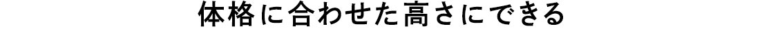 体格に合わせた高さにできる