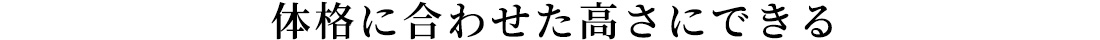 体格に合わせた高さにできる
