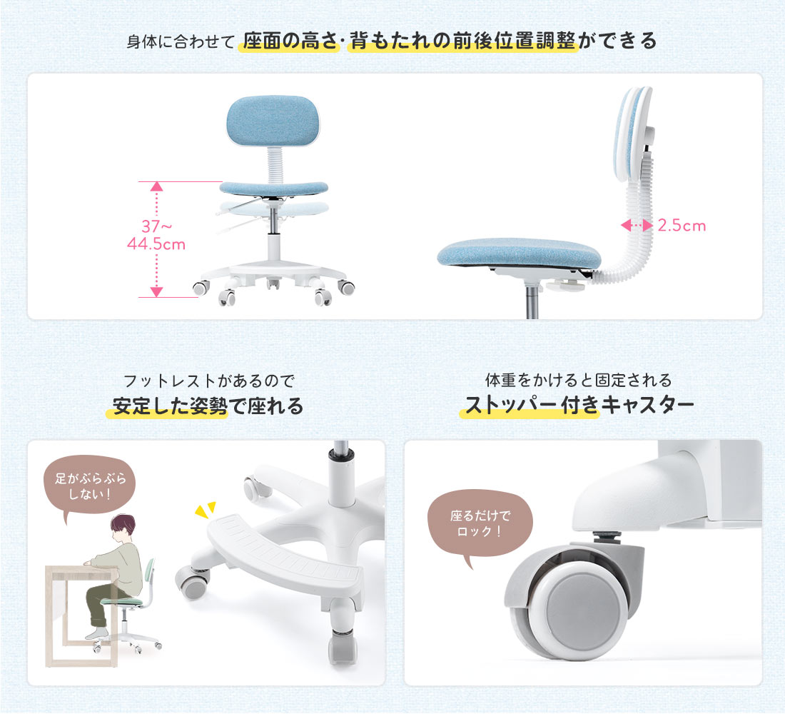 身体に合わせて 座面の高さ・背もたれの前後位置調整ができる フットレストがあるので安定した姿勢で座れる 体重をかけると固定されるストッパー付きキャスター