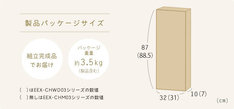製品パッケージサイズ：EEX-CHWD03シリーズは幅31cm×奥行き7cm×高さ88.5cm、EEX-CHM03シリーズは幅87cm×奥行き10cm×高さ87cm。組立完成品でお届け パッケージ重量約3.5kg(製品含む)