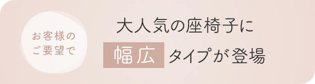 お客様のご要望で、大人気の座椅子に幅広タイプが登場。