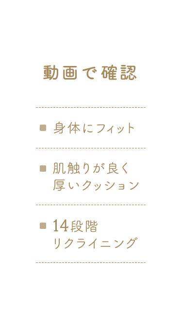 緩やかなカーブで身体にフィット、肌触りの良い厚いクッションに、14段階リクライニングなどの機能を動画で確認いただけます。