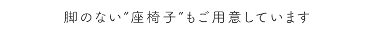 脚のない座椅子もご用意しています。