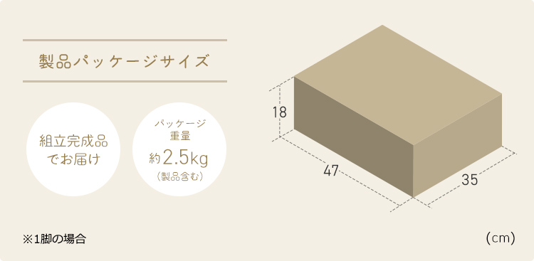 製品パッケージサイズ、パッケージ重量、約2.5kg（製品含む）で、組立完成品でお届けします。※1脚の場合