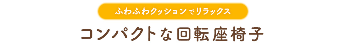 ふわふわクッションでリラックス。コンパクトな回転座椅子