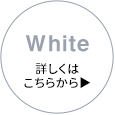 White 詳しくはこちらから