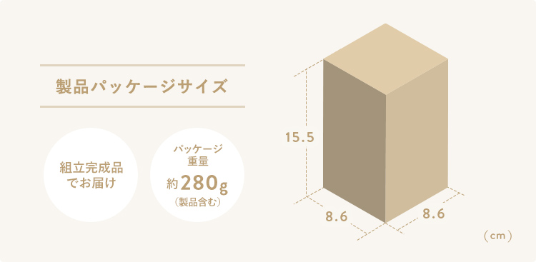 製品パッケージサイズ、幅8.6cm×奥行き8.6cm×高さ15.5cm、パッケージ重量は約280gです。組立完成品でお届けします。