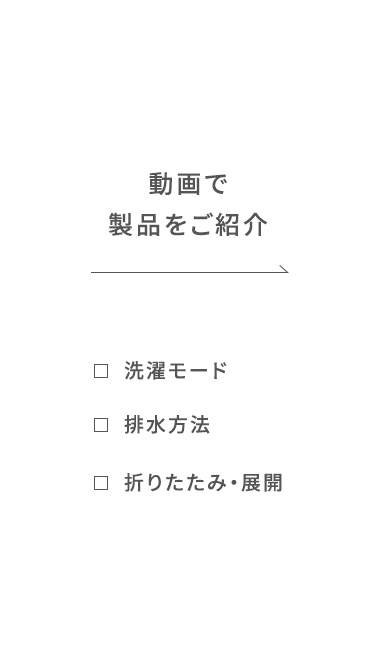 洗濯モード、排水方法、折りたたみ・展開について動画でご紹介。