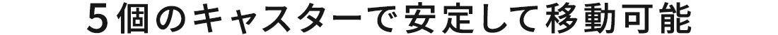 5個のキャスターで安定して移動可能
