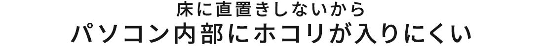 床に直置きしないからパソコン内部にホコリが入りにくい