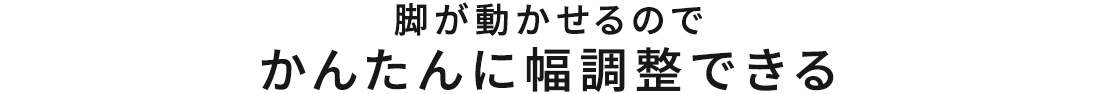 脚が動かせるので、かんたんに幅調整できる