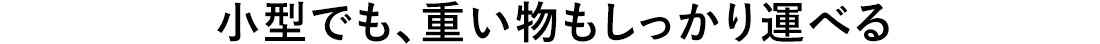 小型でも、重いものもしっかり運べる