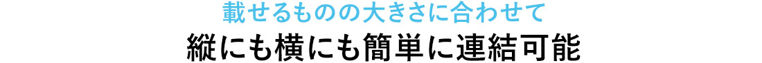 載せるものの大きさに合わせて縦にも横にも簡単に連結可能