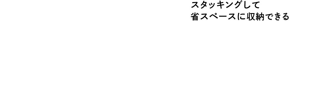 スタッキングして省スペースに収納できる