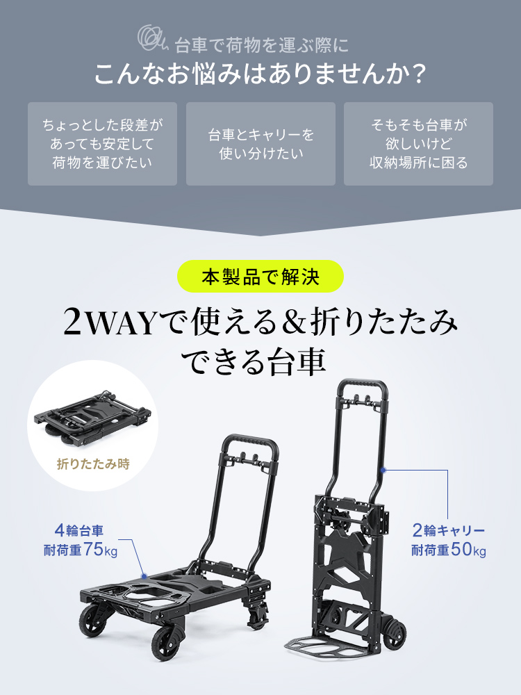 台車で荷物を運ぶ際に、ちょっとした段差が あっても安定して荷物を運びたい、台車とキャリーを使い分けたい、そもそも台車が欲しいけど収納場所に困るなどのお悩みはありませんか？2WAYで使える＆折りたたみできる台車で解決！