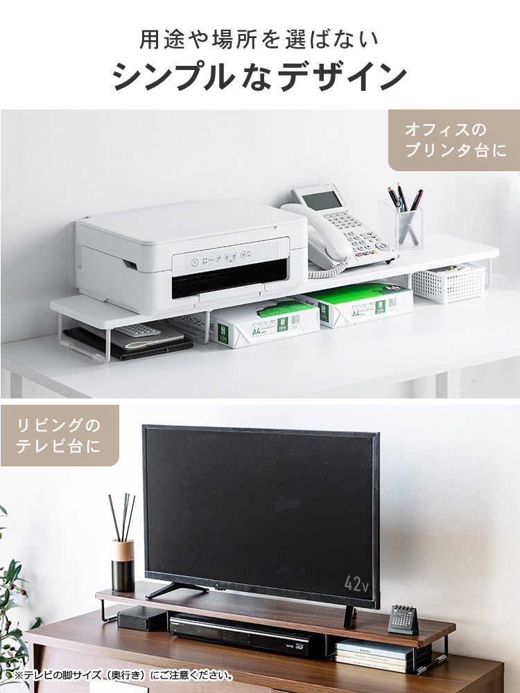 用途や場所を選ばないシンプルなデザインだからオフィスのプリンタ台やリビングのテレビ台などさまざまな場所で使用できます。※テレビの脚サイズ(奥行き)にご注意ください。
