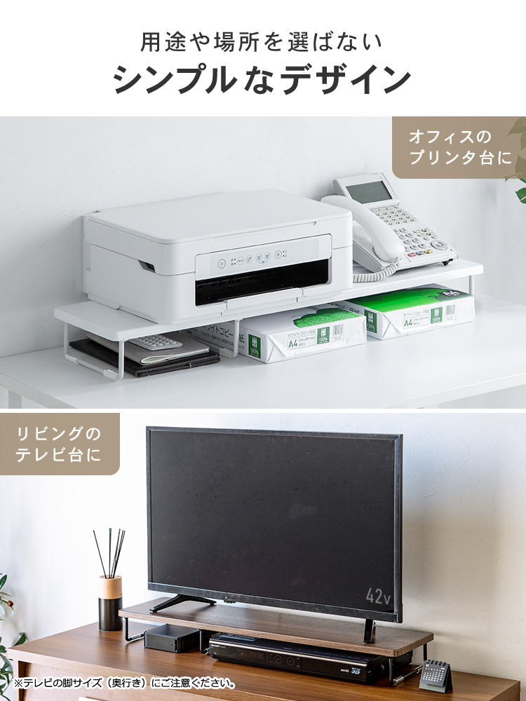 用途や場所を選ばないシンプルなデザインだからオフィスのプリンタ台やリビングのテレビ台などさまざまな場所で使用できます。※テレビの脚サイズ（奥行き）にご注意ください。