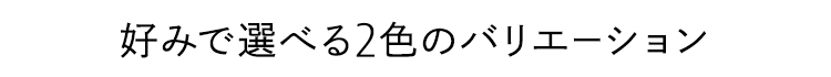 好みで選べる2色のバリエーション