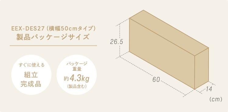 EEX-DES27(横幅50cmタイプ)製品パッケージサイズ、パッケージ重量約4.3kg(製品含む)で、すぐに使える組立完成品です。