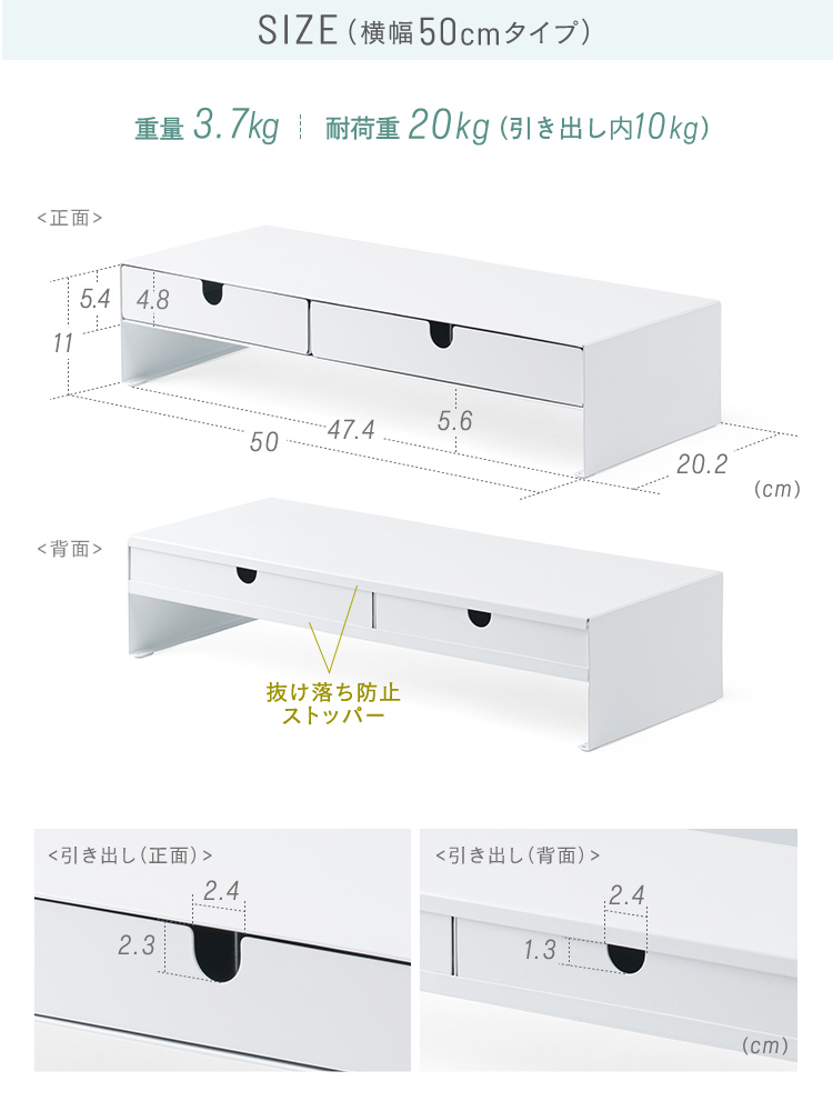 SIZE(横幅50cmタイプ)、重量3.7kg、耐荷重20kg(引き出し内10kg)。背面に抜け落ち防止のストッパーを装備しています。