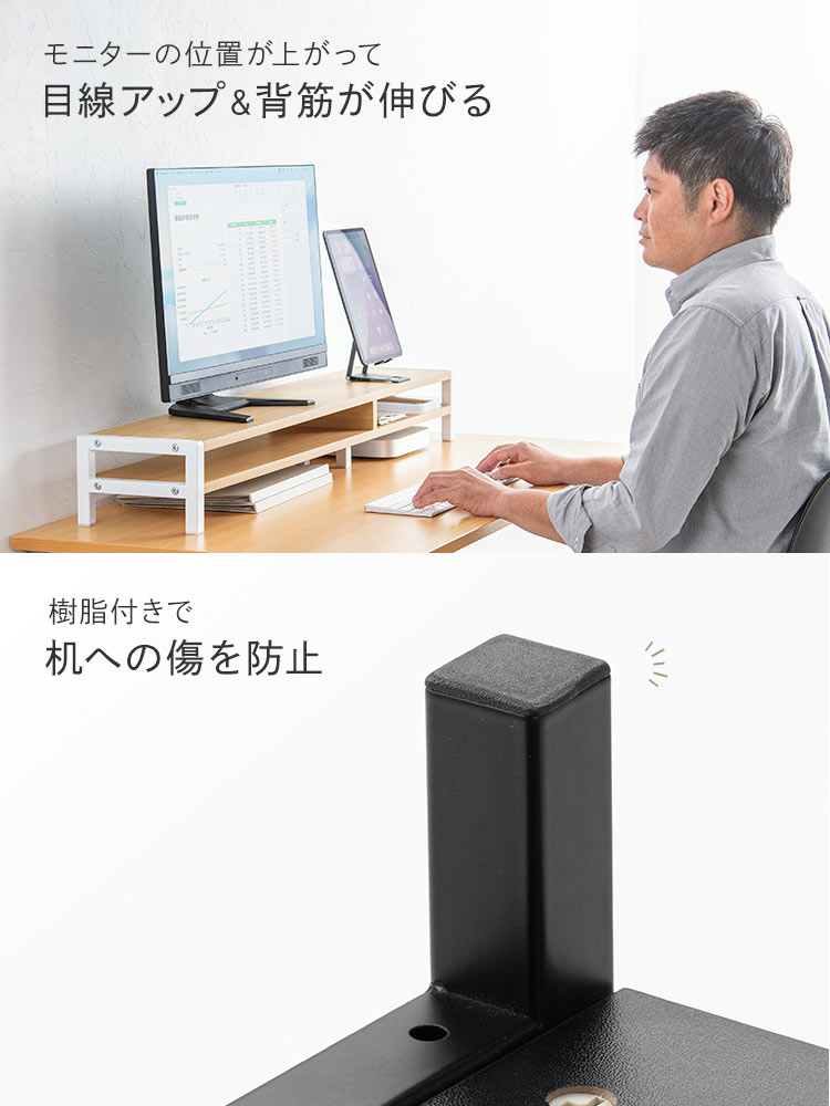 モニター台を使えばモニターの位置が上がって、目線がアップして背筋が伸びます。脚には樹脂が付いていて机への傷を防止します。