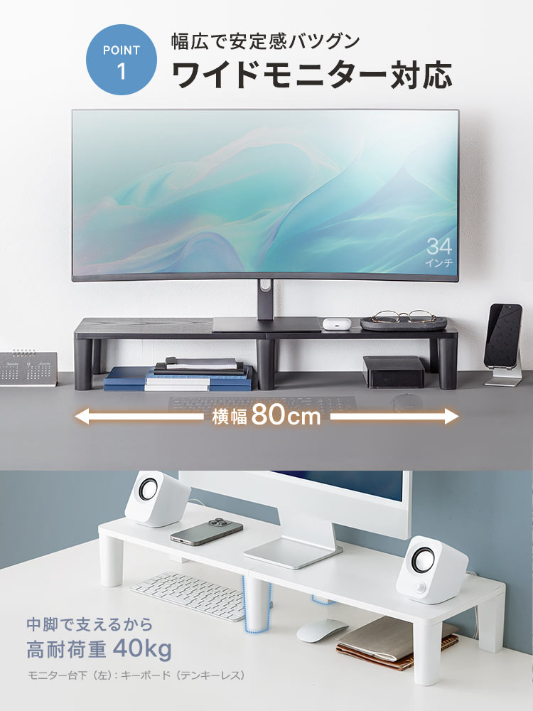 幅広で安定感バツグンでワイドモニター対応。中脚で支えるから、高耐荷重40kgを実現。