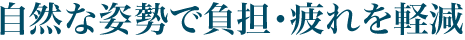 自然な姿勢で負担・疲れを軽減