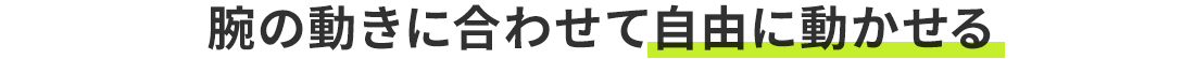 腕の動きに合わせて自由に動かせる