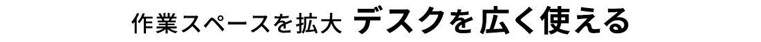 作業スペースを拡大 デスクを広く使える。