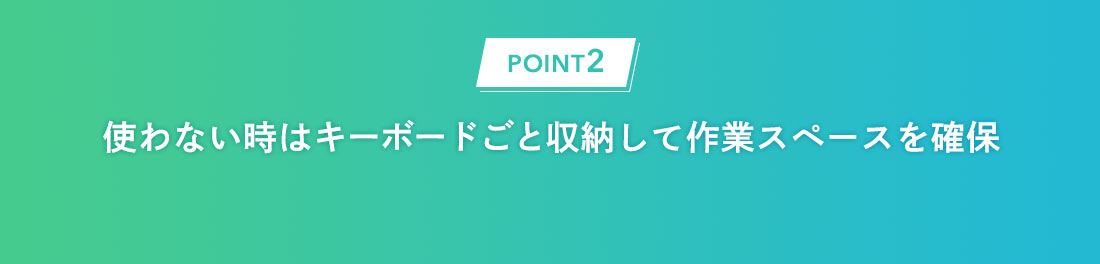 POINT2：使わない時はキーボードごと収納して作業スペースを確保。