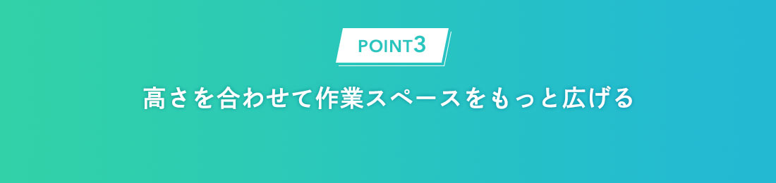 POINT3：高さを合わせて作業スペースをもっと広げる。