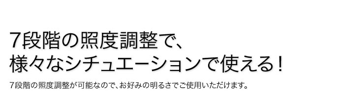 7段階の照度調整で、様々なシチュエーションで使える