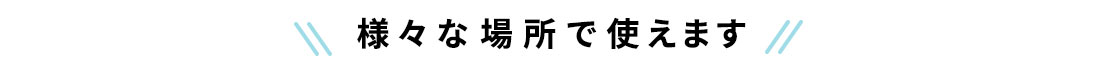 様々な場所で使えます