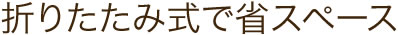 折りたたみ式で省スペース