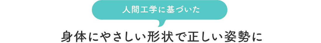 人間工学に基づいた身体にやさしい形状で正しい姿勢に