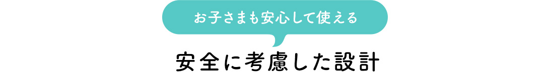 お子さまも安心して使える安全に考慮した設計