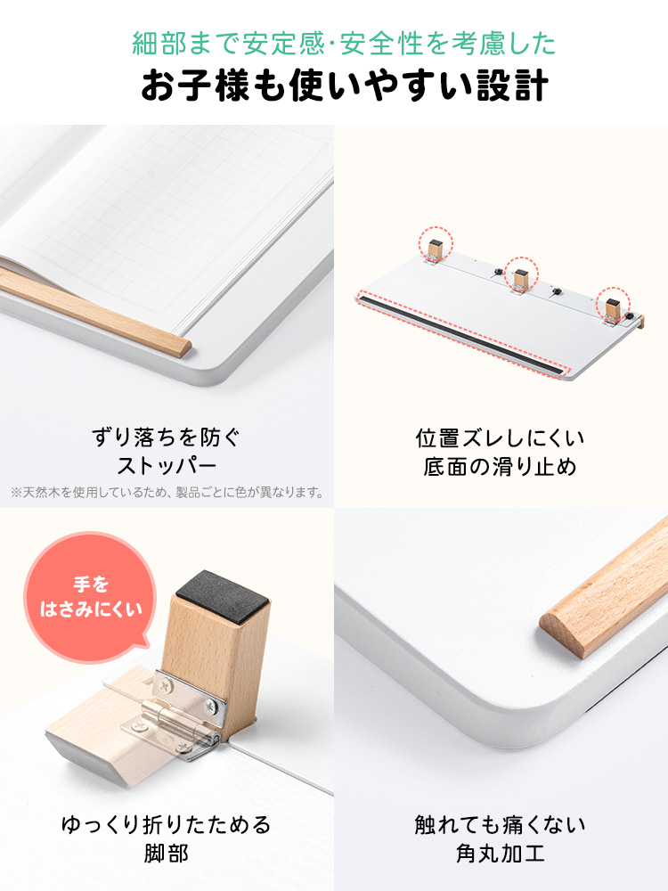 ずり落ちを防ぐストッパー、位置ズレしにくい底面の滑り止め、ゆっくり折りたためる脚部、触れても痛くない角丸設計など、細部まで安定感と安全性を考慮したお子様にも使いやすい設計になっています。