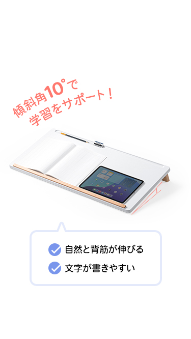 傾斜角10°なので自然と背筋が伸びて文字が書きやすくなり学習をサポート