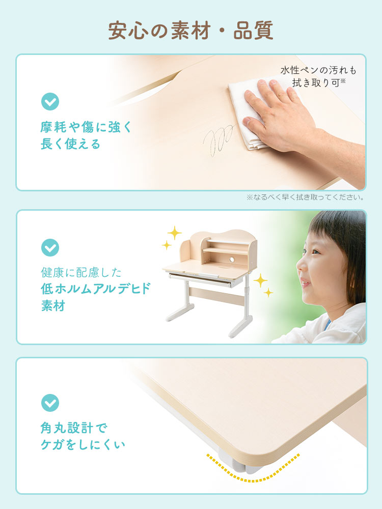 摩耗や傷に強く長く使え、水性ペンの汚れも拭き取り可能で、健康に配慮した低ホルムアルデヒド素材を採用、角丸でケガをしにくい設計の安心の素材・品質です。