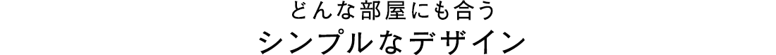 どんな部屋にも合うシンプルなデザイン