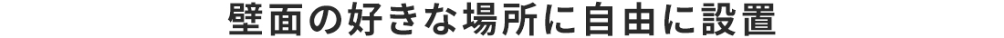 壁面の好きな場所に自由に設置