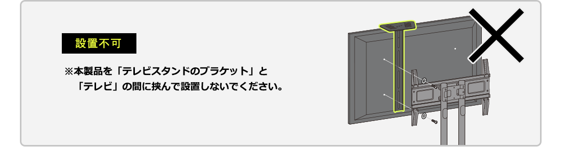 設置不可 ※本製品を「テレビスタンドのブラケット」と「テレビ」の間に挟んで設置しないでください。